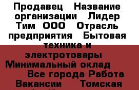 Продавец › Название организации ­ Лидер Тим, ООО › Отрасль предприятия ­ Бытовая техника и электротовары › Минимальный оклад ­ 25 700 - Все города Работа » Вакансии   . Томская обл.,Кедровый г.